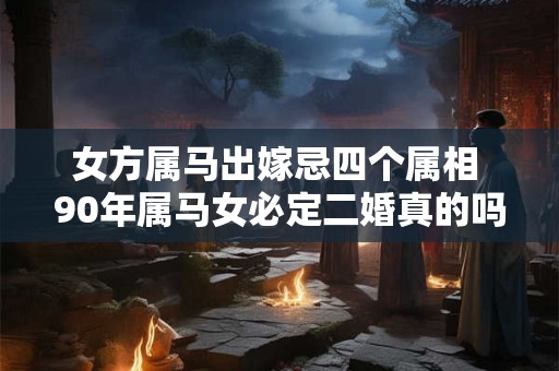 女方属马出嫁忌四个属相 90年属马女必定二婚真的吗 女方属马出嫁忌四个属相 90年属马女必定二婚真的吗