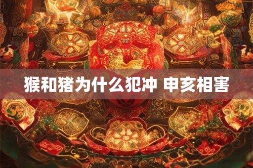 猴和猪为什么犯冲 申亥相害