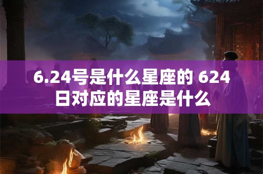 6.24号是什么星座的 624日对应的星座是什么
