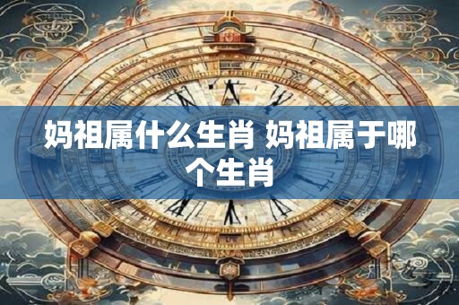 妈祖属什么生肖 妈祖属于哪个生肖