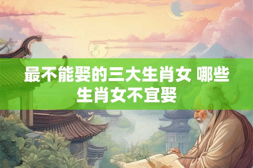 最不能娶的三大生肖女 哪些生肖女不宜娶