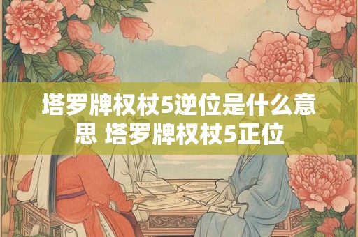 塔罗牌权杖5逆位是什么意思 塔罗牌权杖5正位