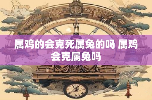 属鸡的会克死属兔的吗 属鸡会克属兔吗