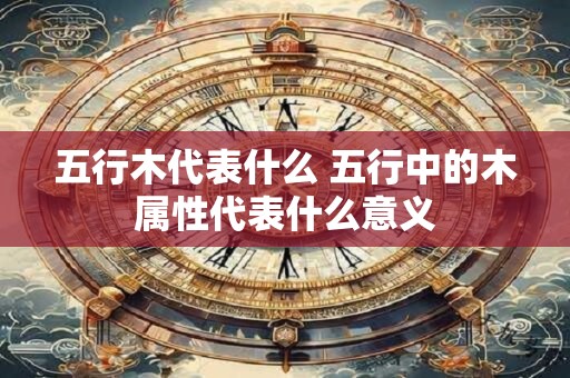 五行木代表什么 五行中的木属性代表什么意义