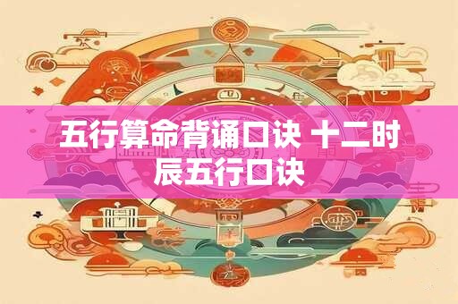 五行算命背诵口诀 十二时辰五行口诀