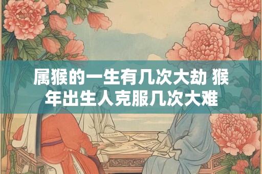 属猴的一生有几次大劫 猴年出生人克服几次大难