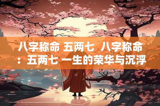 八字称命 五两七  八字称命：五两七 一生的荣华与沉浮