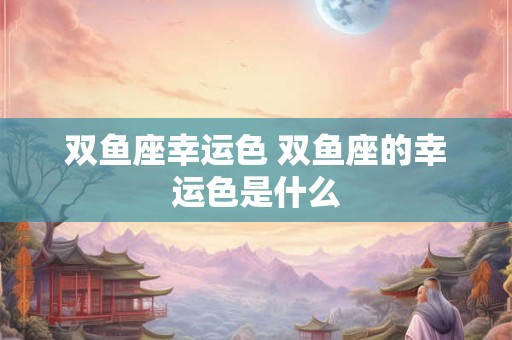 双鱼座幸运色 双鱼座的幸运色是什么