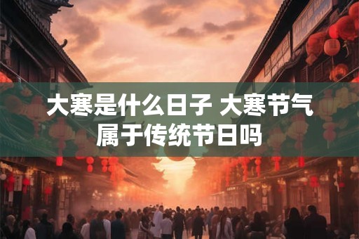 大寒是什么日子 大寒节气属于传统节日吗
