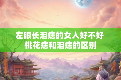 左眼长泪痣的女人好不好 桃花痣和泪痣的区别