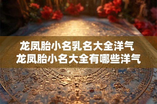 龙凤胎小名乳名大全洋气 龙凤胎小名大全有哪些洋气的乳名
