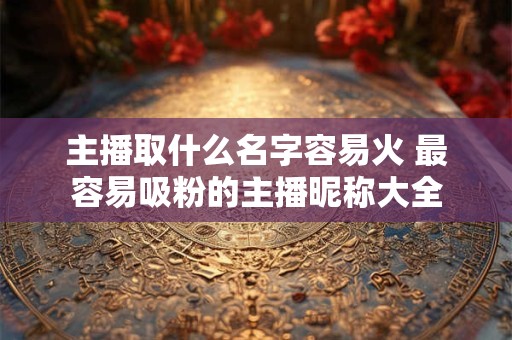 主播取什么名字容易火 最容易吸粉的主播昵称大全