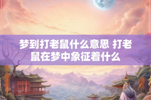 梦到打老鼠什么意思 打老鼠在梦中象征着什么