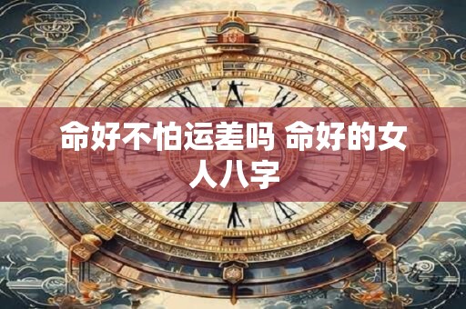 命好不怕运差吗 命好的女人八字