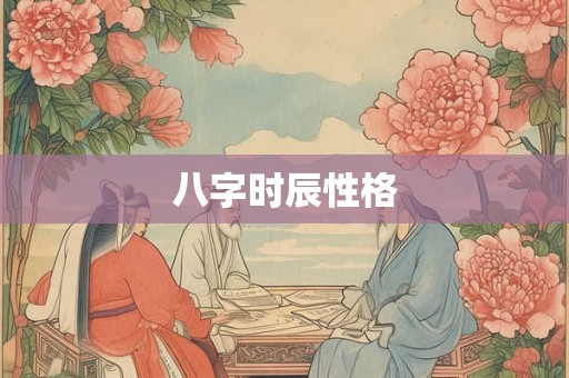八字时辰性格 八字时辰性格