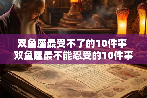 双鱼座最受不了的10件事 双鱼座最不能忍受的10件事是什么