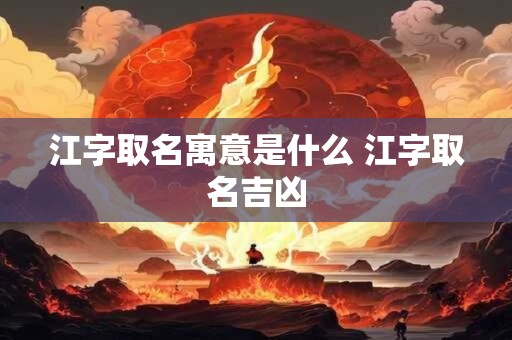 江字取名寓意是什么 江字取名吉凶