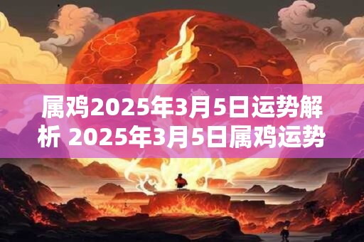 属鸡2025年3月5日运势解析 2025年3月5日属鸡运势分析 属鸡2025年3月5日运势解析 2025年3月5日属鸡运势分析