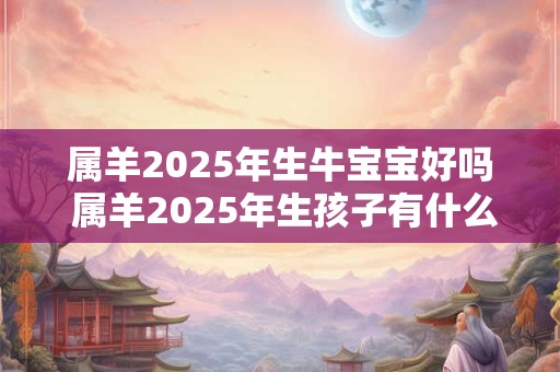 属羊2025年生牛宝宝好吗 属羊2025年生孩子有什么影响