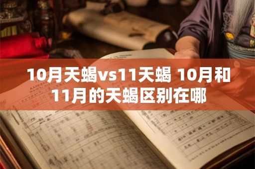 10月天蝎vs11天蝎 10月和11月的天蝎区别在哪