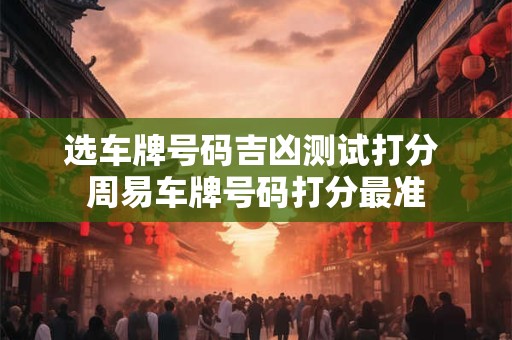 选车牌号码吉凶测试打分 周易车牌号码打分最准