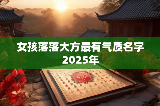 女孩落落大方最有气质名字2025年 女孩落落大方最有气质名字2025年