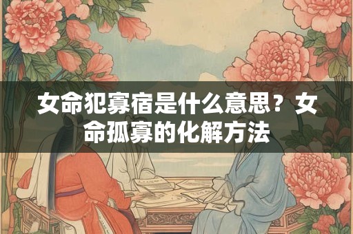 女命犯寡宿是什么意思？女命孤寡的化解方法