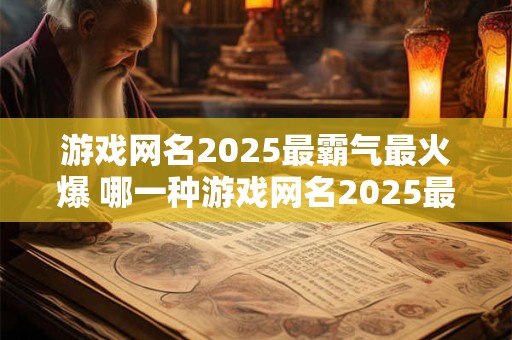 游戏网名2025最霸气最火爆 哪一种游戏网名2025最霸气最火爆