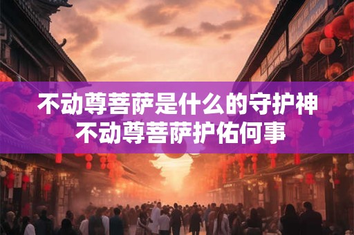 不动尊菩萨是什么的守护神 不动尊菩萨护佑何事
