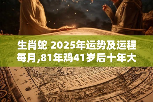 生肖蛇 2025年运势及运程每月,81年鸡41岁后十年大运运程 生肖蛇 2025年运势及运程每月,81年鸡41岁后十年大运运程