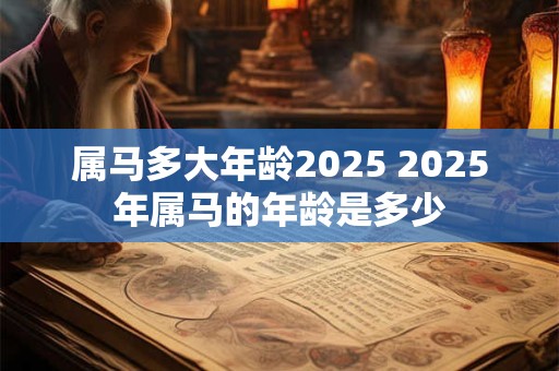 属马多大年龄2025 2025年属马的年龄是多少 属马多大年龄2025 2025年属马的年龄是多少