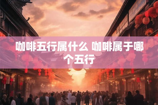 咖啡五行属什么 咖啡属于哪个五行