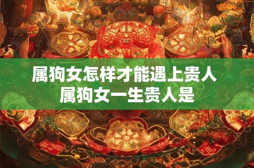 属狗女怎样才能遇上贵人 属狗女一生贵人是