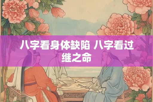 八字看身体缺陷 八字看过继之命 八字看身体缺陷 八字看过继之命