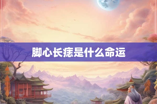 脚心长痣是什么命运 脚心长痣是什么命运