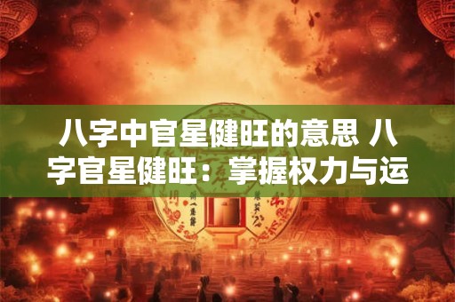八字中官星健旺的意思 八字官星健旺：掌握权力与运势的关键