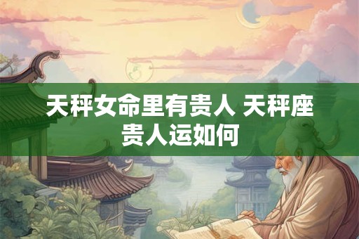 天秤女命里有贵人 天秤座贵人运如何