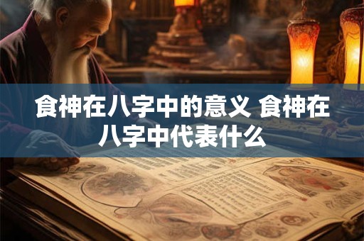 食神在八字中的意义 食神在八字中代表什么 食神在八字中的意义 食神在八字中代表什么