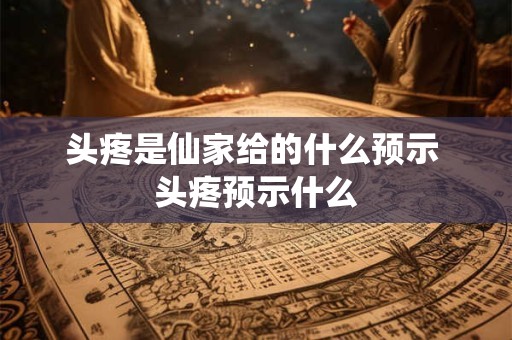 头疼是仙家给的什么预示 头疼预示什么