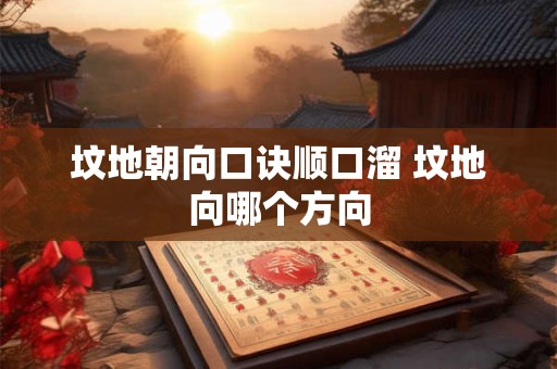坟地朝向口诀顺口溜 坟地向哪个方向 坟地朝向口诀顺口溜 坟地向哪个方向