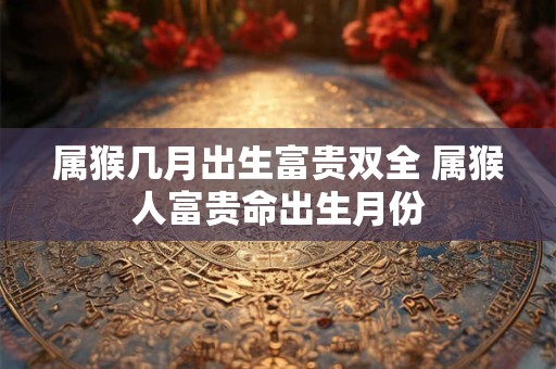 属猴几月出生富贵双全 属猴人富贵命出生月份 属猴几月出生富贵双全 属猴人富贵命出生月份