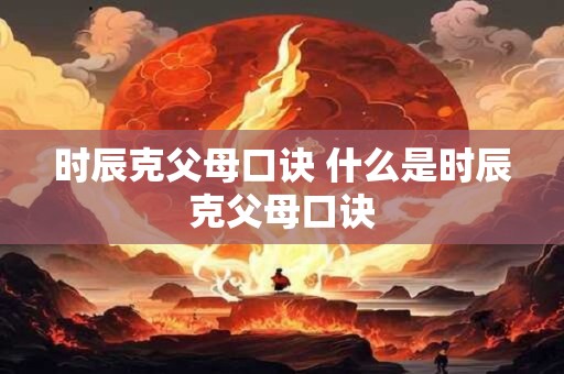 时辰克父母口诀 什么是时辰克父母口诀