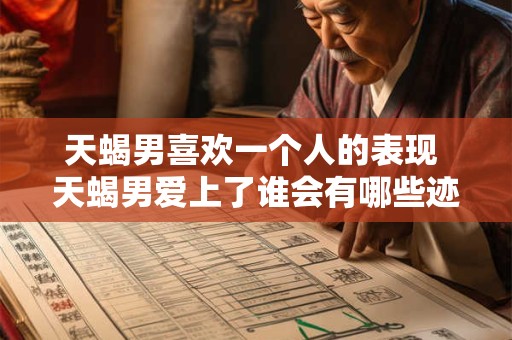 天蝎男喜欢一个人的表现 天蝎男爱上了谁会有哪些迹象
