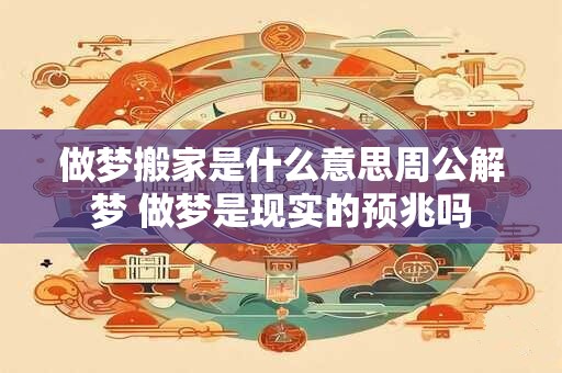 做梦搬家是什么意思周公解梦 做梦是现实的预兆吗