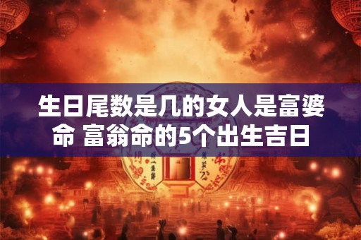 生日尾数是几的女人是富婆命 富翁命的5个出生吉日
