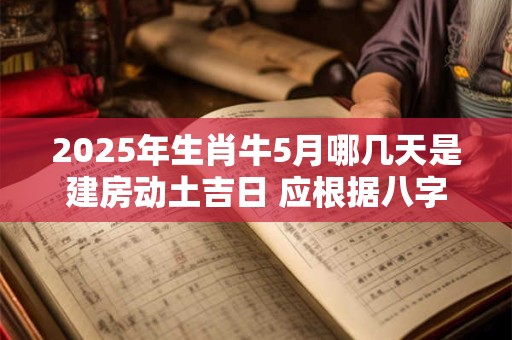 2025年生肖牛5月哪几天是建房动土吉日 应根据八字查询