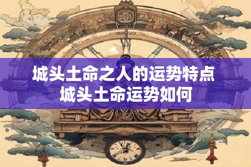 城头土命之人的运势特点 城头土命运势如何