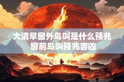 大清早窗外鸟叫是什么预兆 窗前鸟叫预兆吉凶 大清早窗外鸟叫是什么预兆 窗前鸟叫预兆吉凶