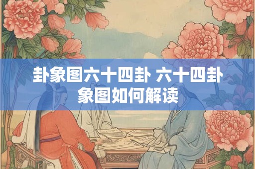 卦象图六十四卦 六十四卦象图如何解读