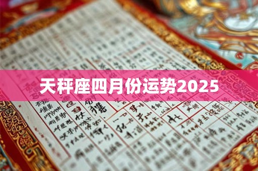 天秤座四月份运势2025 天秤座四月份运势2025
